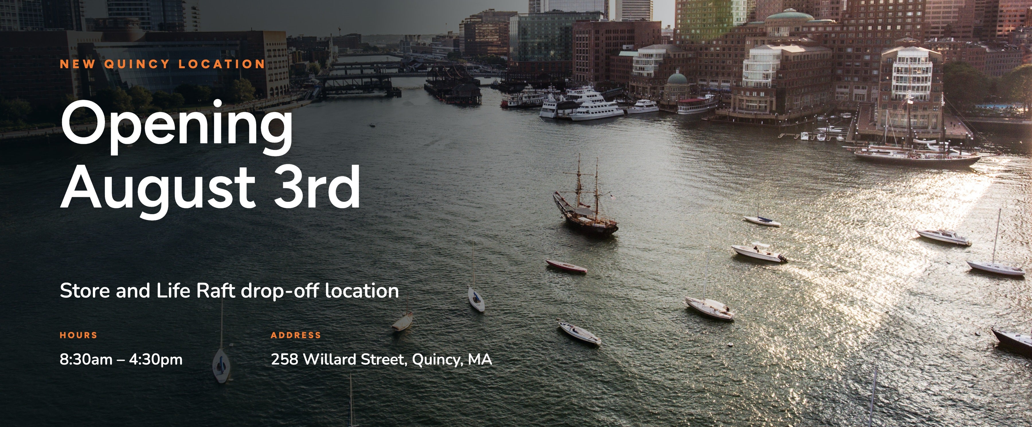 New Quincy Location. Opening August 3rd. Store and Life Raft drop-off location, 258 Willard Street, Quincy, MA. 8:30am-4:30pm